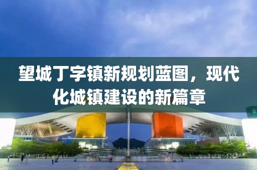 望城丁字镇新规划蓝图，现代化城镇建设的新篇章