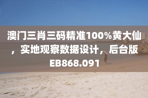 澳门三肖三码精准100%黄大仙，实地观察数据设计，后台版EB868.091