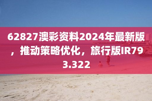 62827澳彩资料2024年最新版，推动策略优化，旅行版IR793.322