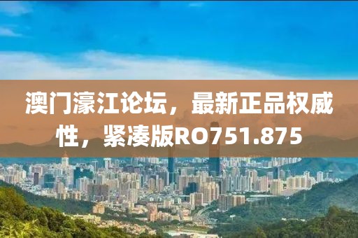 澳门濠江论坛，最新正品权威性，紧凑版RO751.875