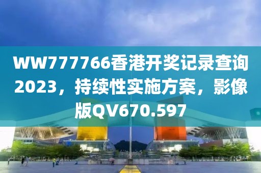 WW777766香港开奖记录查询2023，持续性实施方案，影像版QV670.597