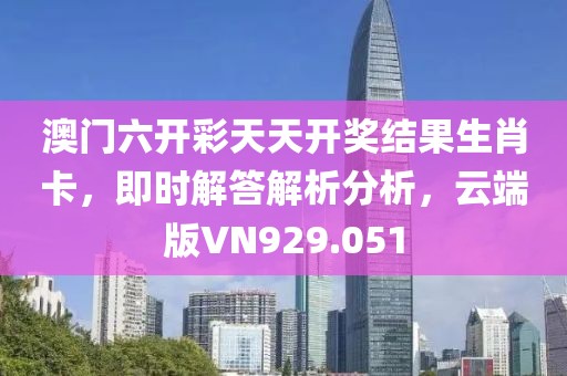 澳门六开彩天天开奖结果生肖卡，即时解答解析分析，云端版VN929.051