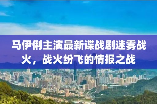 马伊俐主演最新谍战剧迷雾战火，战火纷飞的情报之战