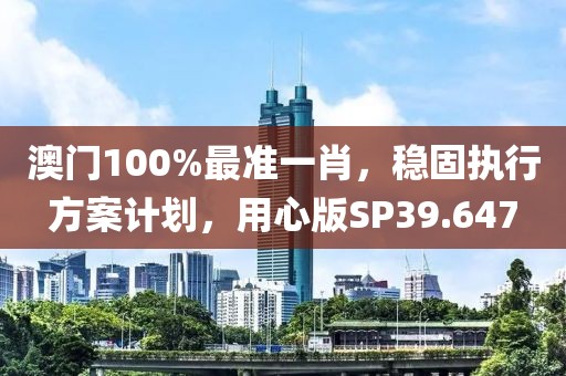 澳门100%最准一肖，稳固执行方案计划，用心版SP39.647