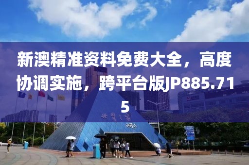 新澳精准资料免费大全，高度协调实施，跨平台版JP885.715