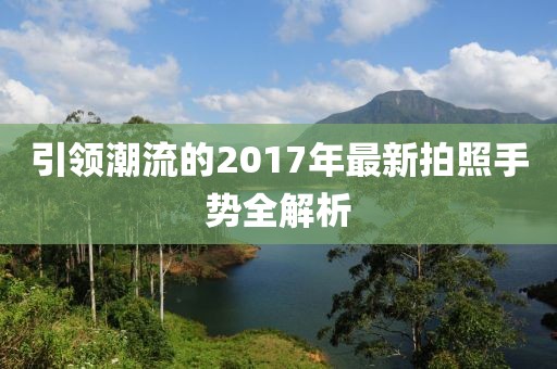 引领潮流的2017年最新拍照手势全解析