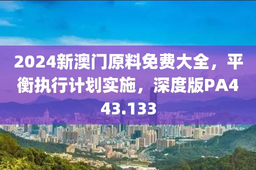 2024新澳门原料免费大全，平衡执行计划实施，深度版PA443.133