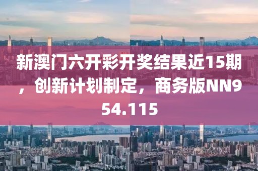 新澳门六开彩开奖结果近15期，创新计划制定，商务版NN954.115
