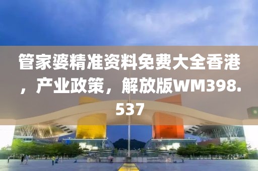 管家婆精准资料免费大全香港，产业政策，解放版WM398.537