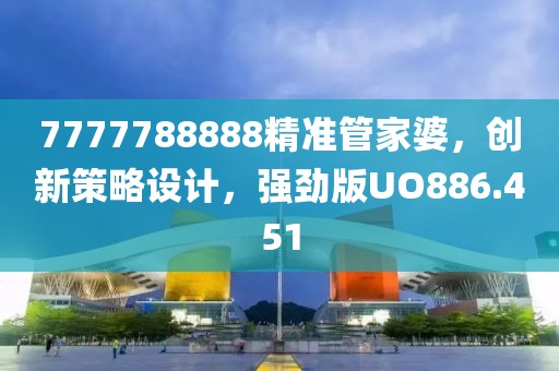 7777788888精准管家婆，创新策略设计，强劲版UO886.451