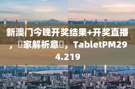 新澳门今晚开奖结果+开奖直播，專家解析意見，TabletPM294.219