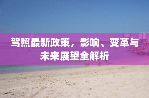 驾照最新政策，影响、变革与未来展望全解析