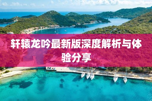 轩辕龙吟最新版深度解析与体验分享