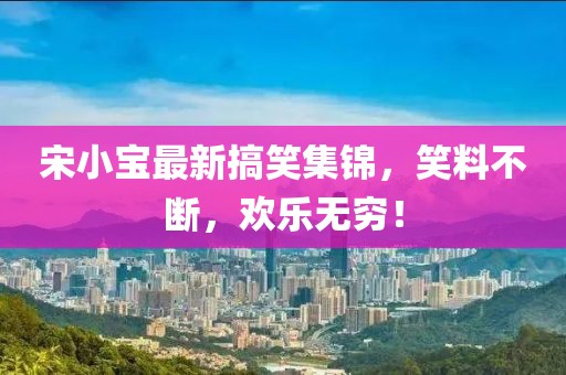 宋小宝最新搞笑集锦，笑料不断，欢乐无穷！