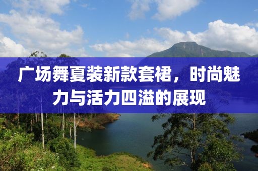 广场舞夏装新款套裙，时尚魅力与活力四溢的展现