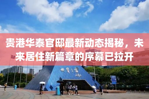 贵港华泰官邸最新动态揭秘，未来居住新篇章的序幕已拉开