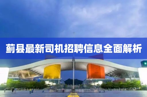 蓟县最新司机招聘信息全面解析