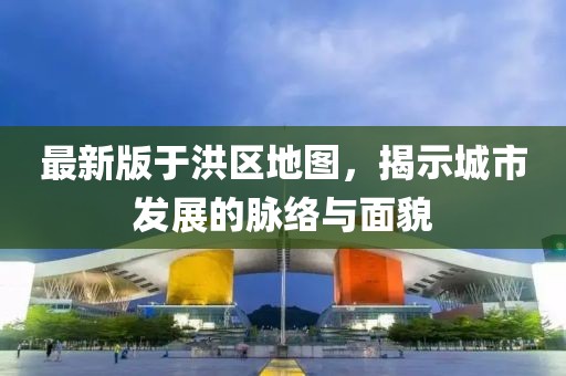 最新版于洪区地图，揭示城市发展的脉络与面貌