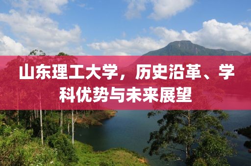 山东理工大学，历史沿革、学科优势与未来展望