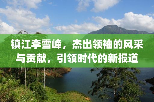 镇江李雪峰，杰出领袖的风采与贡献，引领时代的新报道