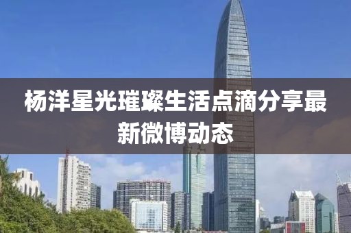 杨洋星光璀璨生活点滴分享最新微博动态