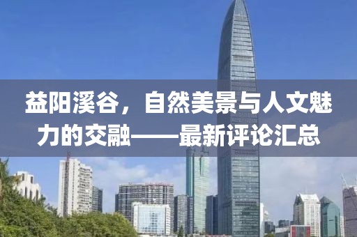 益阳溪谷，自然美景与人文魅力的交融——最新评论汇总