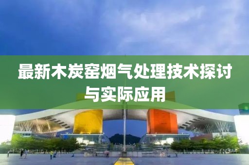 最新木炭窑烟气处理技术探讨与实际应用