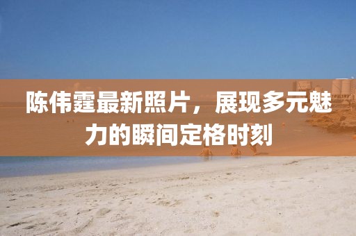 陈伟霆最新照片，展现多元魅力的瞬间定格时刻