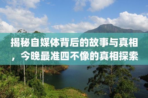 揭秘自媒体背后的故事与真相，今晚最准四不像的真相探索