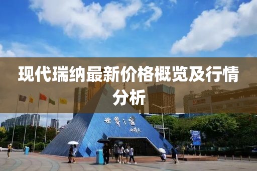 现代瑞纳最新价格概览及行情分析