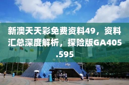 新澳天天彩免费资料49，资料汇总深度解析，探险版GA405.595