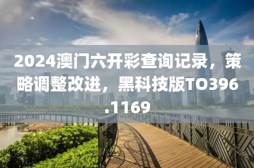 2024澳门六开彩查询记录，策略调整改进，黑科技版TO396.1169