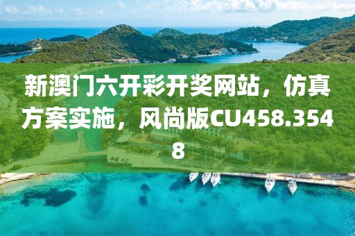 新澳门六开彩开奖网站，仿真方案实施，风尚版CU458.3548