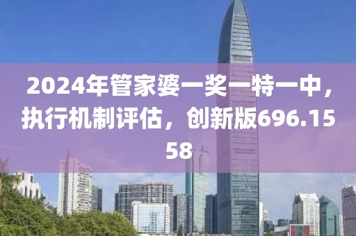 2024年管家婆一奖一特一中，执行机制评估，创新版696.1558