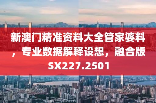 新澳门精准资料大全管家婆料，专业数据解释设想，融合版SX227.2501