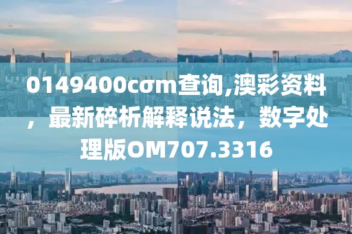 0149400cσm查询,澳彩资料，最新碎析解释说法，数字处理版OM707.3316