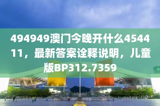 494949澳门今晚开什么454411，最新答案诠释说明，儿童版BP312.7359