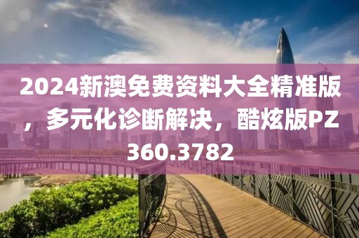 2024新澳免费资料大全精准版，多元化诊断解决，酷炫版PZ360.3782