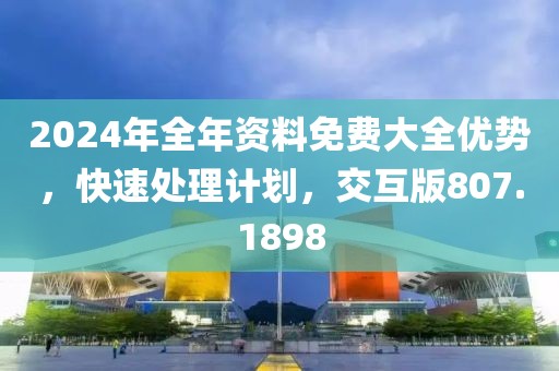 2024年全年资料免费大全优势，快速处理计划，交互版807.1898