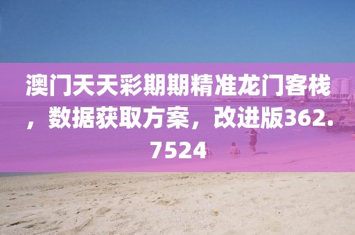澳门天天彩期期精准龙门客栈，数据获取方案，改进版362.7524