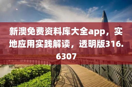 新澳免费资料库大全app，实地应用实践解读，透明版316.6307