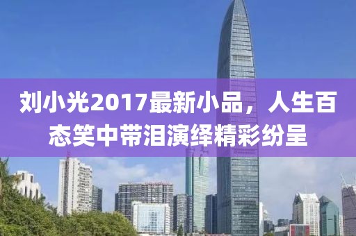 刘小光2017最新小品，人生百态笑中带泪演绎精彩纷呈