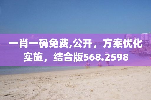 一肖一码免费,公开，方案优化实施，结合版568.2598