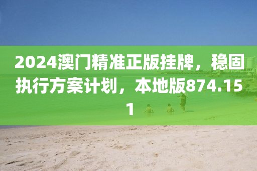 2024澳门精准正版挂牌，稳固执行方案计划，本地版874.151