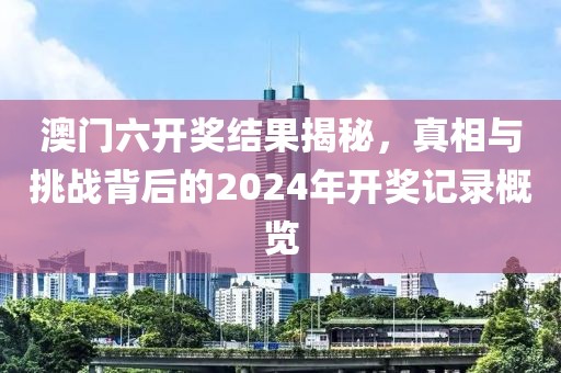 澳门六开奖结果揭秘，真相与挑战背后的2024年开奖记录概览