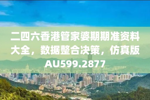 二四六香港管家婆期期准资料大全，数据整合决策，仿真版AU599.2877