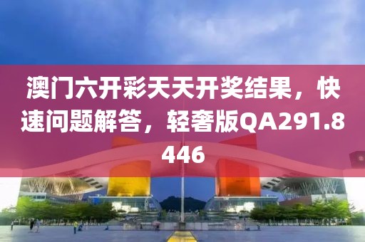 澳门六开彩天天开奖结果，快速问题解答，轻奢版QA291.8446