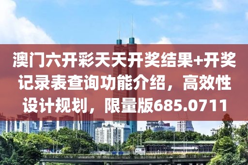 澳门六开彩天天开奖结果+开奖记录表查询功能介绍，高效性设计规划，限量版685.0711