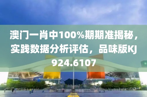 澳门一肖中100%期期准揭秘，实践数据分析评估，品味版KJ924.6107
