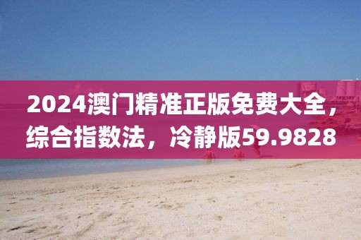 2024澳门精准正版免费大全，综合指数法，冷静版59.9828